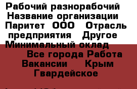 Рабочий-разнорабочий › Название организации ­ Паритет, ООО › Отрасль предприятия ­ Другое › Минимальный оклад ­ 27 000 - Все города Работа » Вакансии   . Крым,Гвардейское